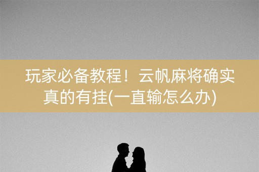 玩家必备教程！云帆麻将确实真的有挂(一直输怎么办)