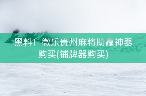 黑料！微乐贵州麻将助赢神器购买(铺牌器购买)