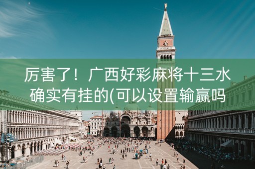 厉害了！广西好彩麻将十三水确实有挂的(可以设置输赢吗)