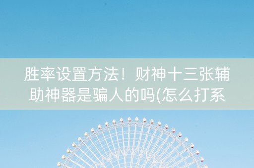 胜率设置方法！财神十三张辅助神器是骗人的吗(怎么打系统才能给好牌)