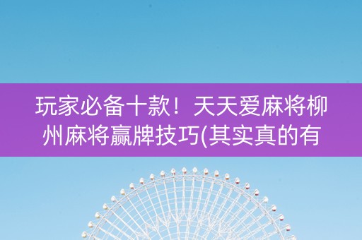玩家必备十款！天天爱麻将柳州麻将赢牌技巧(其实真的有挂)