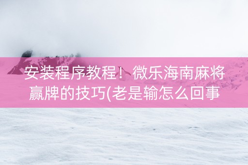 安装程序教程！微乐海南麻将赢牌的技巧(老是输怎么回事)