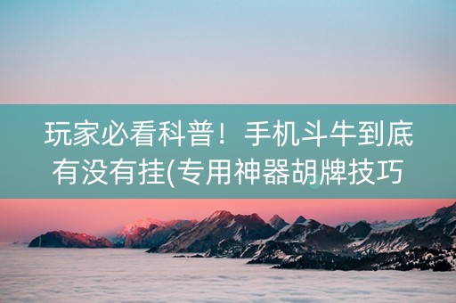 玩家必看科普！手机斗牛到底有没有挂(专用神器胡牌技巧)