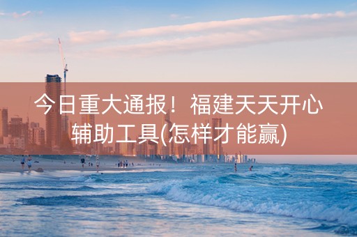 今日重大通报！福建天天开心辅助工具(怎样才能赢)