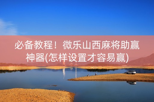必备教程！微乐山西麻将助赢神器(怎样设置才容易赢)