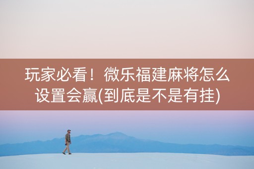 玩家必看！微乐福建麻将怎么设置会赢(到底是不是有挂)