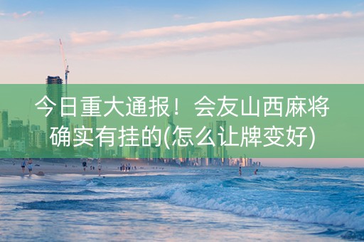 今日重大通报！会友山西麻将确实有挂的(怎么让牌变好)