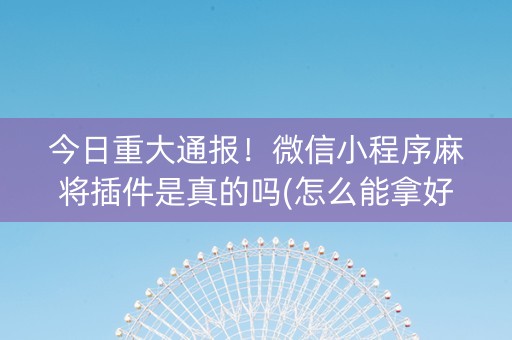 今日重大通报！微信小程序麻将插件是真的吗(怎么能拿好牌)