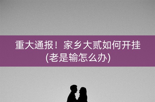 重大通报！家乡大贰如何开挂(老是输怎么办)