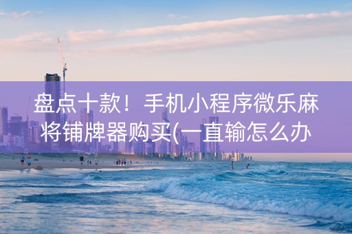 盘点十款！手机小程序微乐麻将铺牌器购买(一直输怎么办)