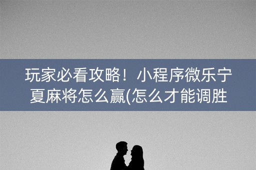 玩家必看攻略！小程序微乐宁夏麻将怎么赢(怎么才能调胜率)