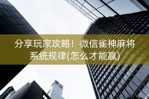 分享玩家攻略！微信雀神麻将系统规律(怎么才能赢)