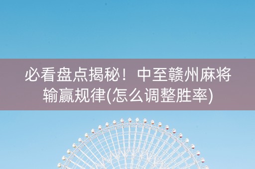 必看盘点揭秘！中至赣州麻将输赢规律(怎么调整胜率)