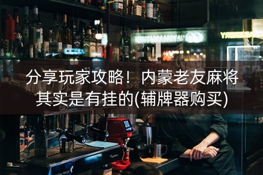 分享玩家攻略！内蒙老友麻将其实是有挂的(辅牌器购买)