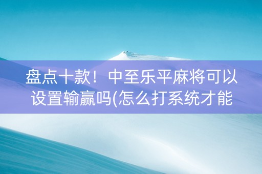 盘点十款！中至乐平麻将可以设置输赢吗(怎么打系统才能给好牌)