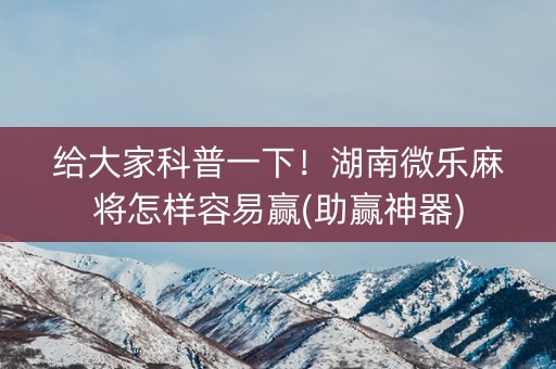 给大家科普一下！湖南微乐麻将怎样容易赢(助赢神器)