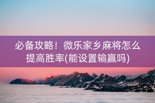 必备攻略！微乐家乡麻将怎么提高胜率(能设置输赢吗)