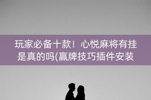 玩家必备十款！心悦麻将有挂是真的吗(赢牌技巧插件安装)