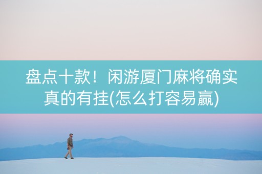 盘点十款！闲游厦门麻将确实真的有挂(怎么打容易赢)