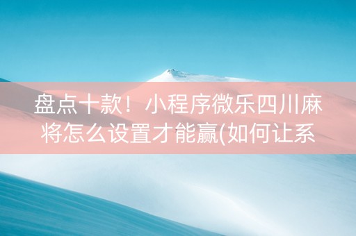 盘点十款！小程序微乐四川麻将怎么设置才能赢(如何让系统发好牌)