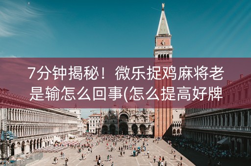 7分钟揭秘！微乐捉鸡麻将老是输怎么回事(怎么提高好牌几率)