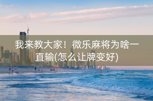 我来教大家！微乐麻将为啥一直输(怎么让牌变好)