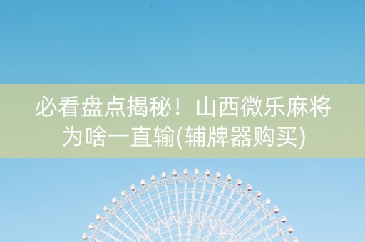 必看盘点揭秘！山西微乐麻将为啥一直输(辅牌器购买)