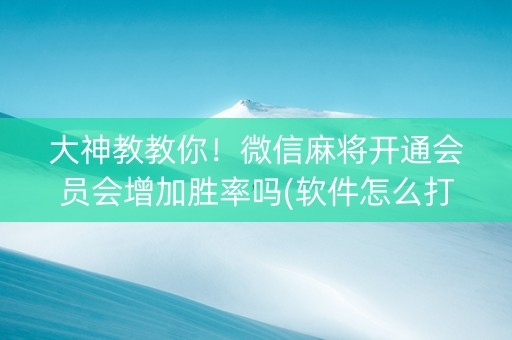 大神教教你！微信麻将开通会员会增加胜率吗(软件怎么打赢)