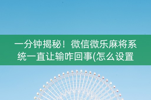 一分钟揭秘！微信微乐麻将系统一直让输咋回事(怎么设置才能赢)
