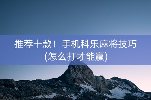 推荐十款！手机科乐麻将技巧(怎么打才能赢)