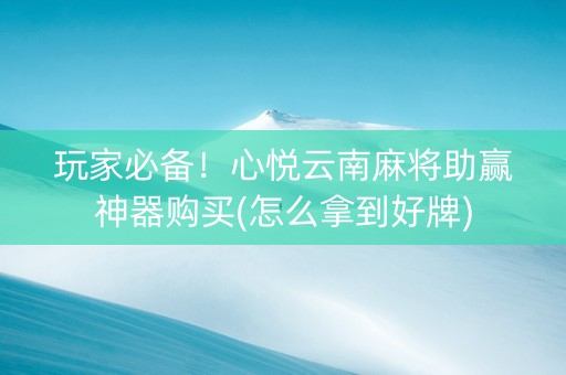 玩家必备！心悦云南麻将助赢神器购买(怎么拿到好牌)