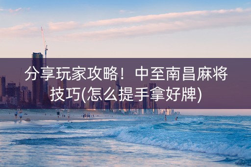 分享玩家攻略！中至南昌麻将技巧(怎么提手拿好牌)