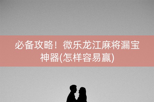 必备攻略！微乐龙江麻将漏宝神器(怎样容易赢)