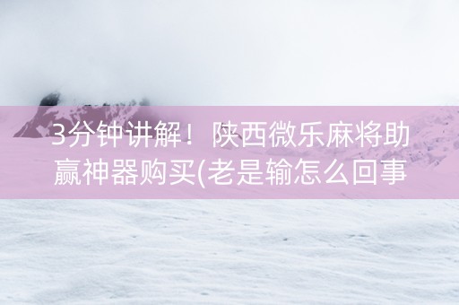 3分钟讲解！陕西微乐麻将助赢神器购买(老是输怎么回事)