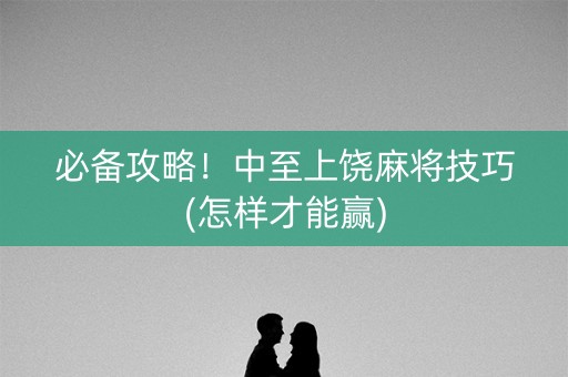 必备攻略！中至上饶麻将技巧(怎样才能赢)