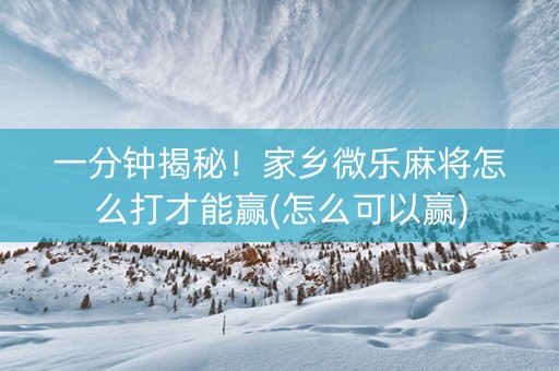 一分钟揭秘！家乡微乐麻将怎么打才能赢(怎么可以赢)