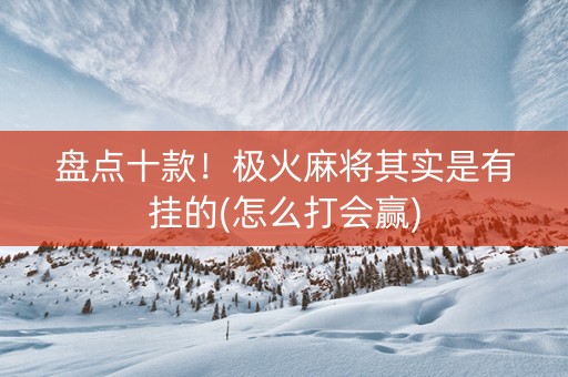 盘点十款！极火麻将其实是有挂的(怎么打会赢)