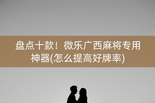 盘点十款！微乐广西麻将专用神器(怎么提高好牌率)