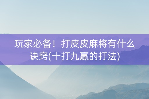 玩家必备！打皮皮麻将有什么诀窍(十打九赢的打法)