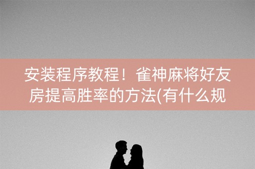 安装程序教程！雀神麻将好友房提高胜率的方法(有什么规律吗)