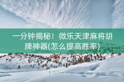 一分钟揭秘！微乐天津麻将胡牌神器(怎么提高胜率)