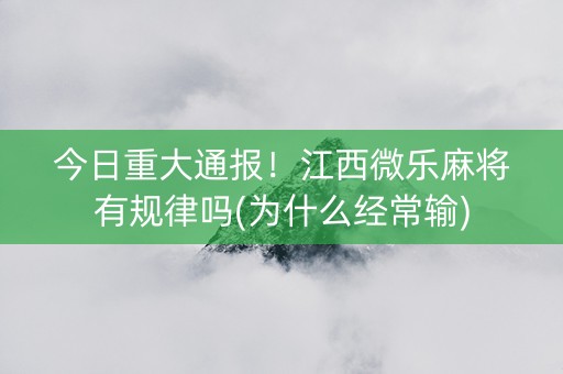 今日重大通报！江西微乐麻将有规律吗(为什么经常输)