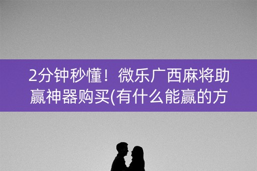 2分钟秒懂！微乐广西麻将助赢神器购买(有什么能赢的方法)