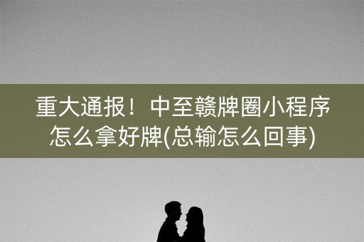 重大通报！中至赣牌圈小程序怎么拿好牌(总输怎么回事)