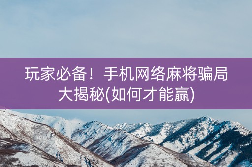 玩家必备！手机网络麻将骗局大揭秘(如何才能赢)