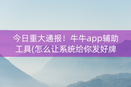 今日重大通报！牛牛app辅助工具(怎么让系统给你发好牌)