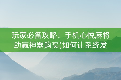 玩家必备攻略！手机心悦麻将助赢神器购买(如何让系统发好牌)