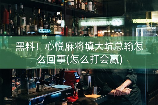 黑料！心悦麻将填大坑总输怎么回事(怎么打会赢)