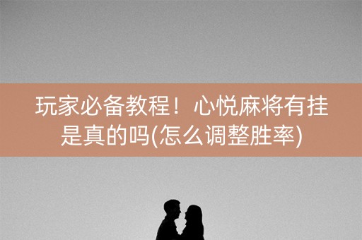 玩家必备教程！心悦麻将有挂是真的吗(怎么调整胜率)