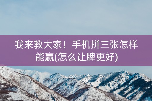 我来教大家！手机拼三张怎样能赢(怎么让牌更好)
